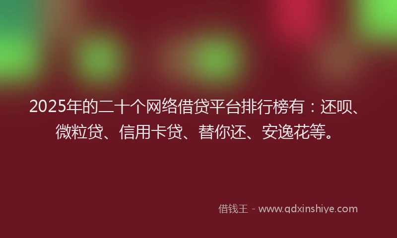 2025年的二十个网络借贷平台排行榜有：还呗、微粒贷、信用卡贷、替你还、安逸花等。