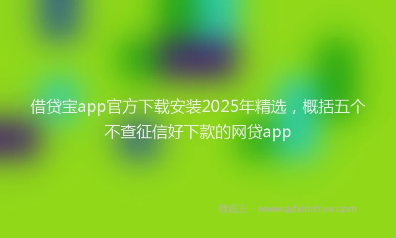 借贷宝app官方下载安装2025年精选，概括五个不查征信好下款的网贷app