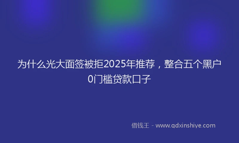 为什么光大面签被拒2025年推荐，整合五个黑户0门槛贷款口子