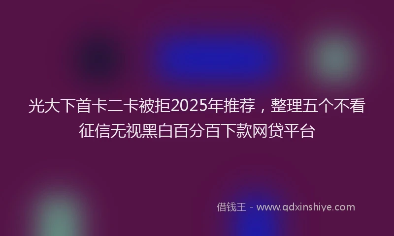 光大下首卡二卡被拒2025年推荐，整理五个不看征信无视黑白百分百下款网贷平台