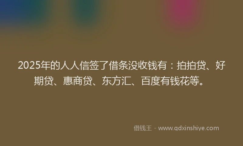 2025年的人人信签了借条没收钱有：拍拍贷、好期贷、惠商贷、东方汇、百度有钱花等。