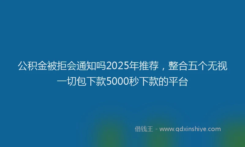 公积金被拒会通知吗2025年推荐，整合五个无视一切包下款5000秒下款的平台