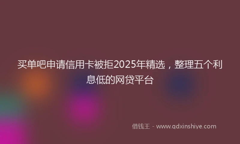 买单吧申请信用卡被拒2025年精选，整理五个利息低的网贷平台