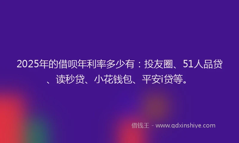 2025年的借呗年利率多少有：投友圈、51人品贷、读秒贷、小花钱包、平安i贷等。