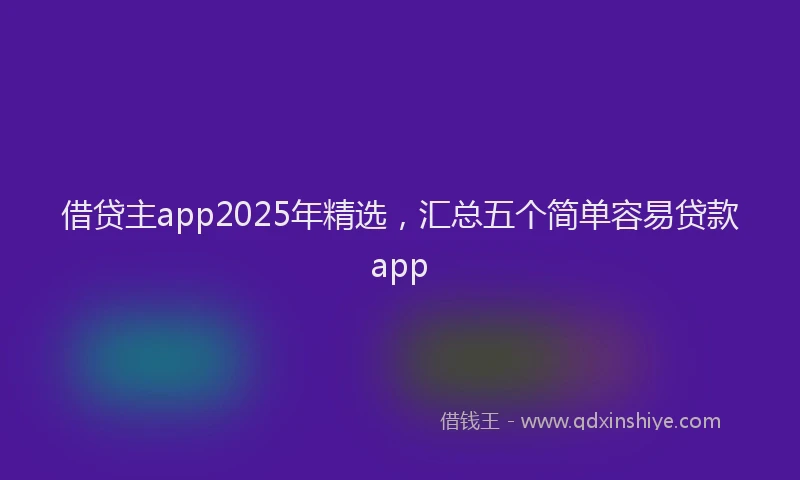 借贷主app2025年精选，汇总五个简单容易贷款app