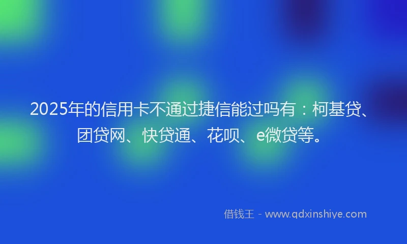 2025年的信用卡不通过捷信能过吗有:柯基贷、团贷网、快贷通、花呗、e微贷等。