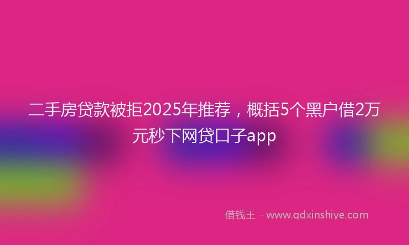 二手房贷款被拒2025年推荐，概括5个黑户借2万元秒下网贷口子app