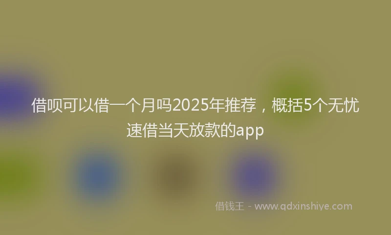 借呗可以借一个月吗2025年推荐，概括5个无忧速借当天放款的app