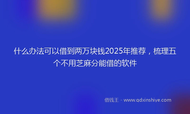 什么办法可以借到两万块钱2025年推荐，梳理五个不用芝麻分能借的软件