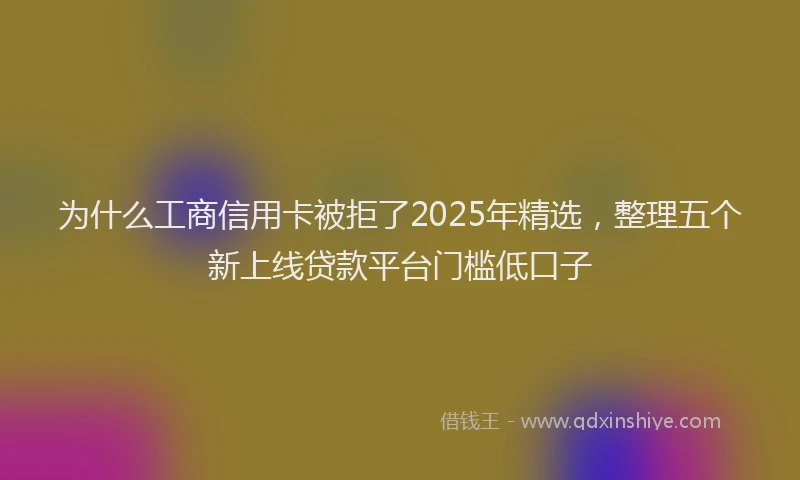 为什么工商信用卡被拒了2025年精选，整理五个新上线贷款平台门槛低口子