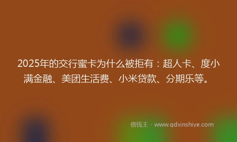 2025年的交行蜜卡为什么被拒有：超人卡、度小满金融、美团生活费、小米贷款、分期乐等。