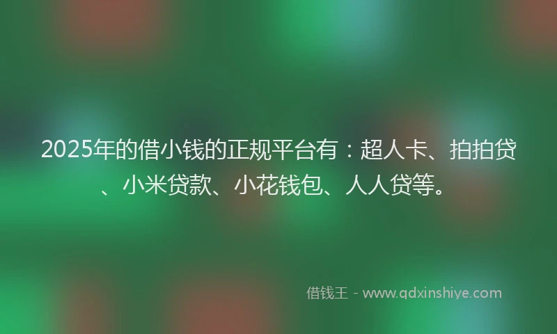 2025年的借小钱的正规平台有：超人卡、拍拍贷、小米贷款、小花钱包、人人贷等。