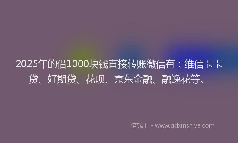 2025年的借1000块钱直接转账微信有：维信卡卡贷、好期贷、花呗、京东金融、融逸花等。