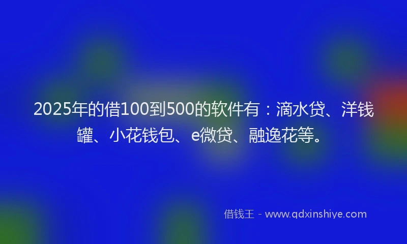 2025年的借100到500的软件有：滴水贷、洋钱罐、小花钱包、e微贷、融逸花等。