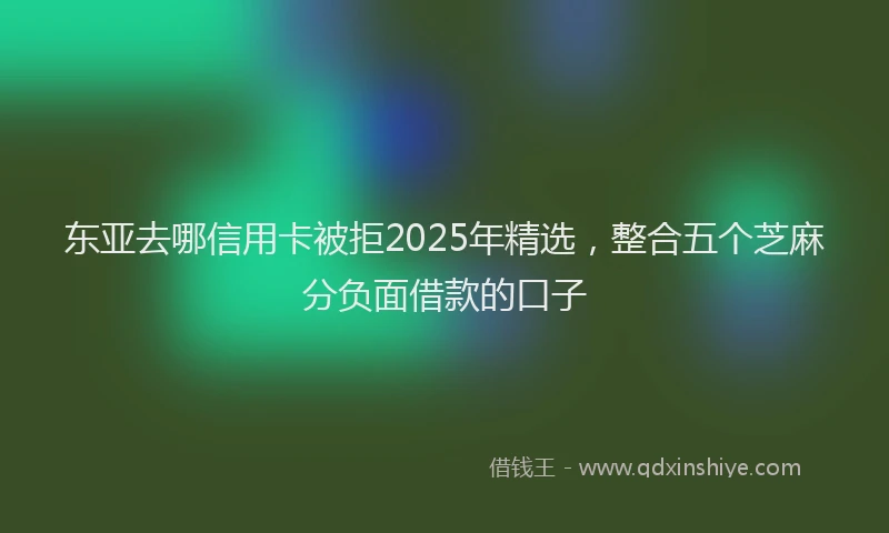 东亚去哪信用卡被拒2025年精选，整合五个芝麻分负面借款的口子