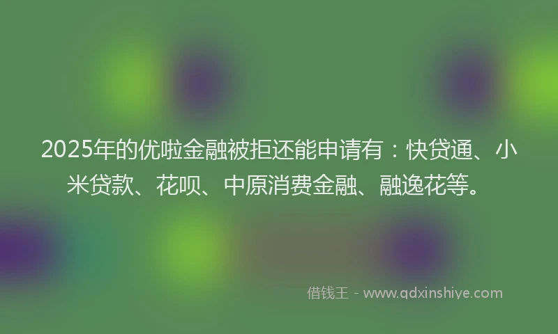 2025年的优啦金融被拒还能申请有：快贷通、小米贷款、花呗、中原消费金融、融逸花等。