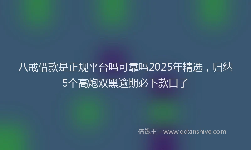 八戒借款是正规平台吗可靠吗2025年精选，归纳5个高炮双黑逾期必下款口子