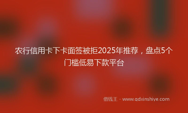 农行信用卡下卡面签被拒2025年推荐，盘点5个门槛低易下款平台