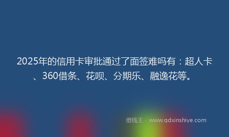 2025年的信用卡审批通过了面签难吗有：超人卡、360借条、花呗、分期乐、融逸花等。