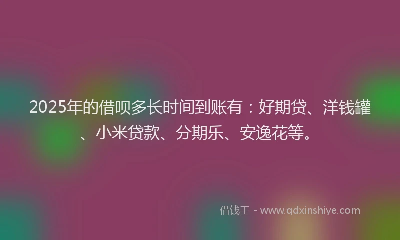 2025年的借呗多长时间到账有：好期贷、洋钱罐、小米贷款、分期乐、安逸花等。