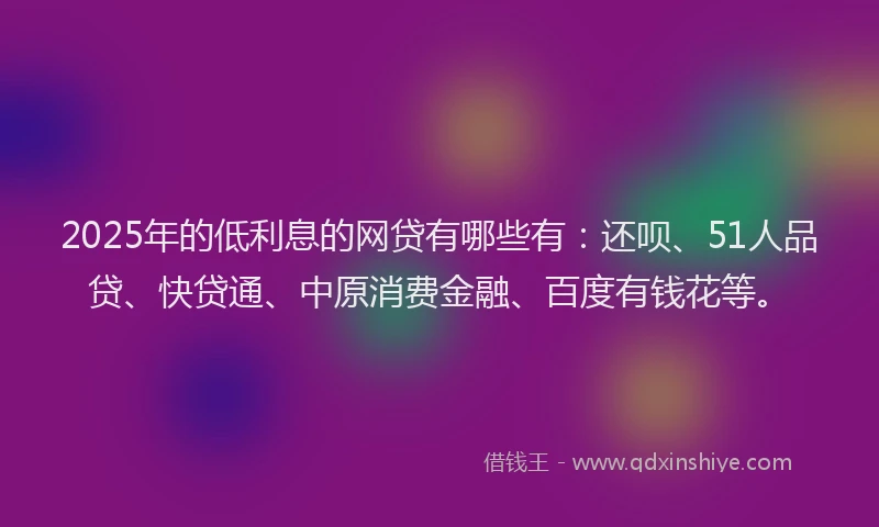 2025年的低利息的网贷有哪些有：还呗、51人品贷、快贷通、中原消费金融、百度有钱花等。