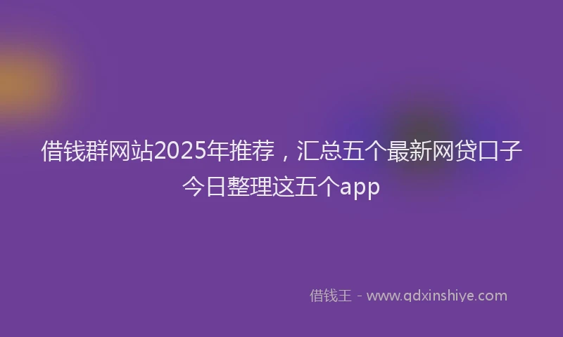 借钱群网站2025年推荐，汇总五个最新网贷口子今日整理这五个app
