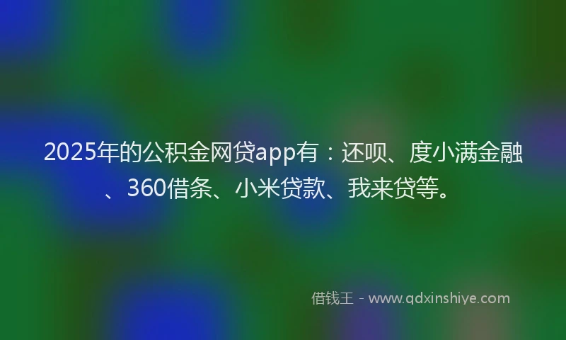 2025年的公积金网贷app有：还呗、度小满金融、360借条、小米贷款、我来贷等。