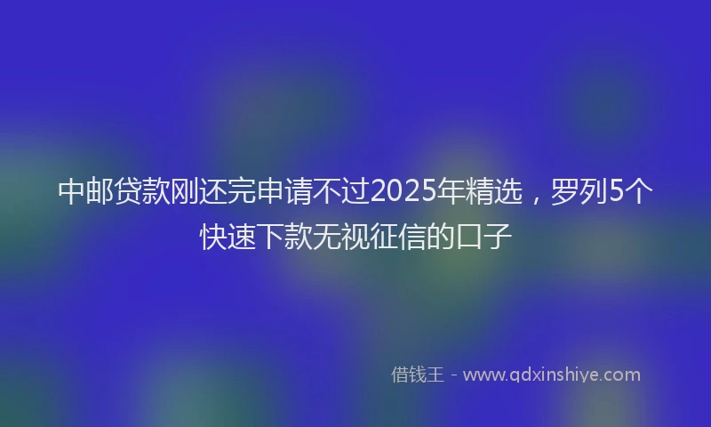 中邮贷款刚还完申请不过2025年精选，罗列5个快速下款无视征信的口子