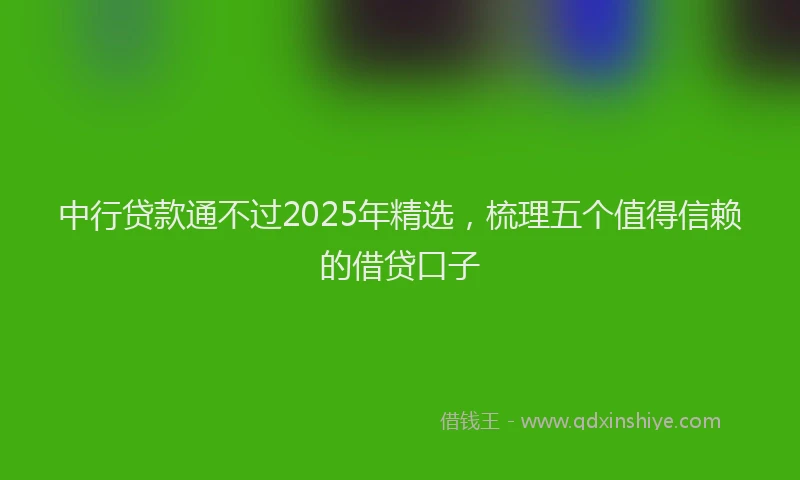 中行贷款通不过2025年精选，梳理五个值得信赖的借贷口子