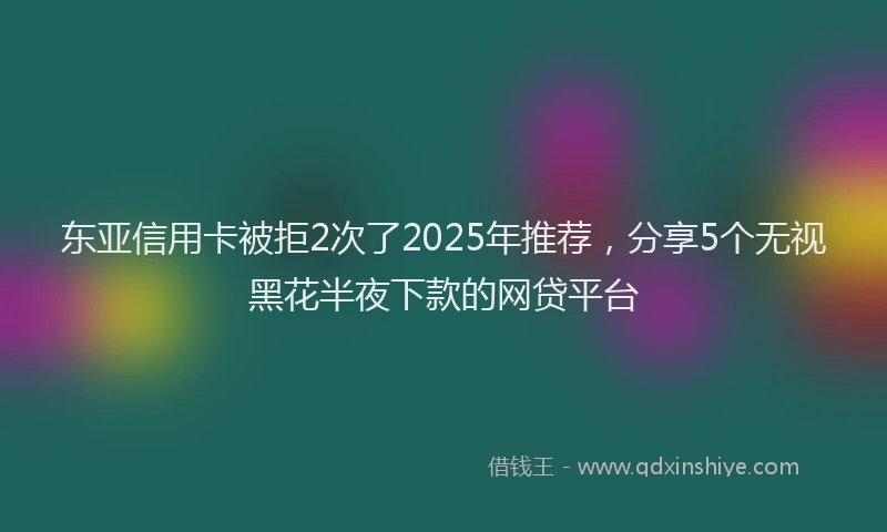 东亚信用卡被拒2次了2025年推荐，分享5个无视黑花半夜下款的网贷平台