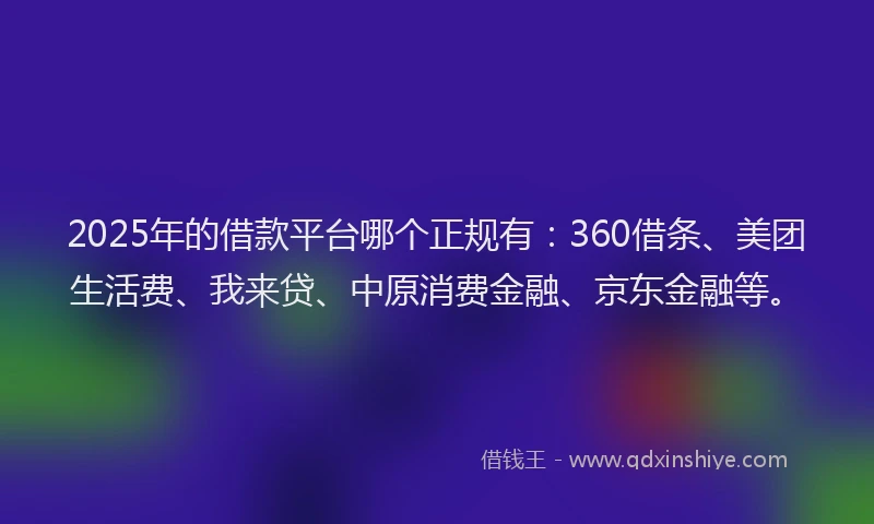 2025年的借款平台哪个正规有：360借条、美团生活费、我来贷、中原消费金融、京东金融等。