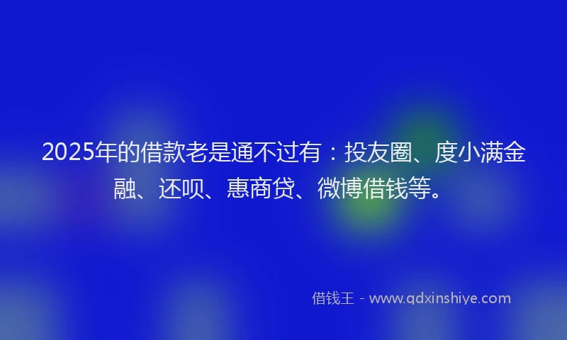 2025年的借款老是通不过有：投友圈、度小满金融、还呗、惠商贷、微博借钱等。