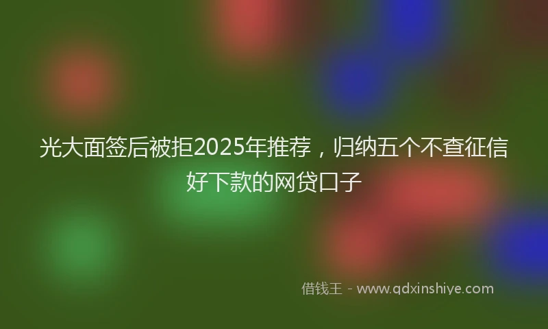 光大面签后被拒2025年推荐，归纳五个不查征信好下款的网贷口子