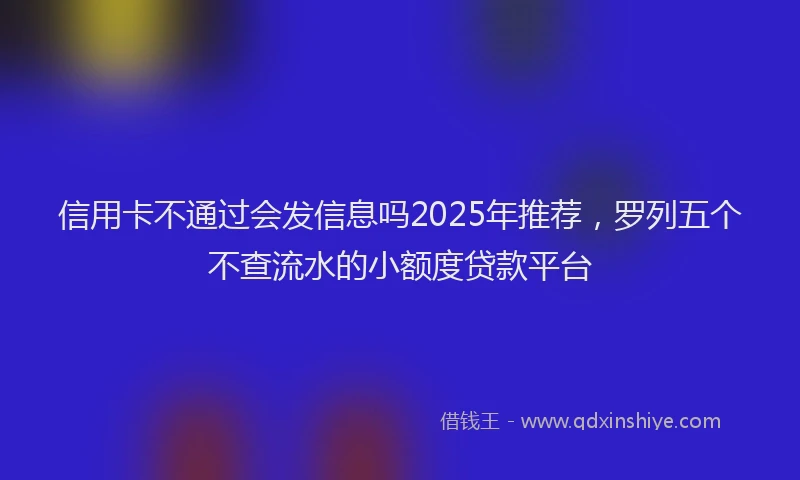 信用卡不通过会发信息吗2025年推荐，罗列五个不查流水的小额度贷款平台