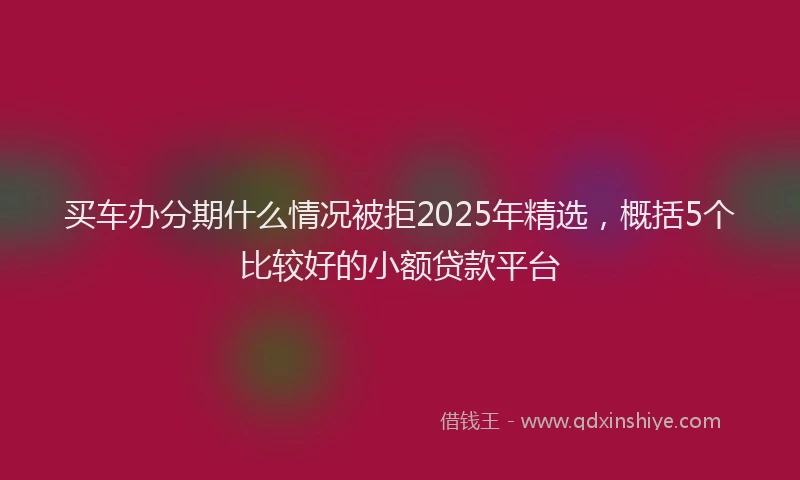 买车办分期什么情况被拒2025年精选，概括5个比较好的小额贷款平台