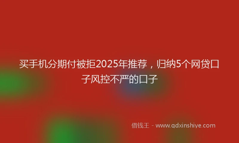 买手机分期付被拒2025年推荐，归纳5个网贷口子风控不严的口子