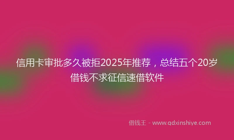 信用卡审批多久被拒2025年推荐，总结五个20岁借钱不求征信速借软件
