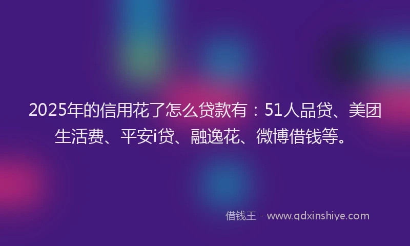 2025年的信用花了怎么贷款有：51人品贷、美团生活费、平安i贷、融逸花、微博借钱等。