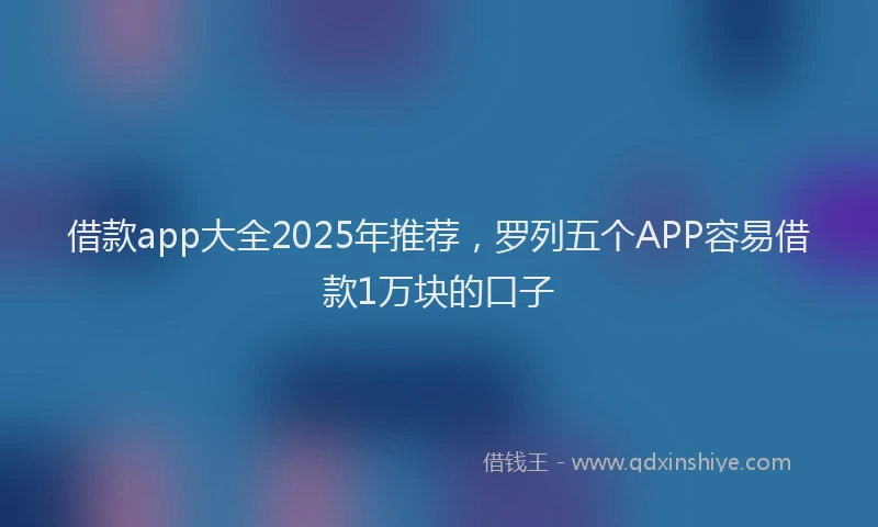 借款app大全2025年推荐，罗列五个APP容易借款1万块的口子