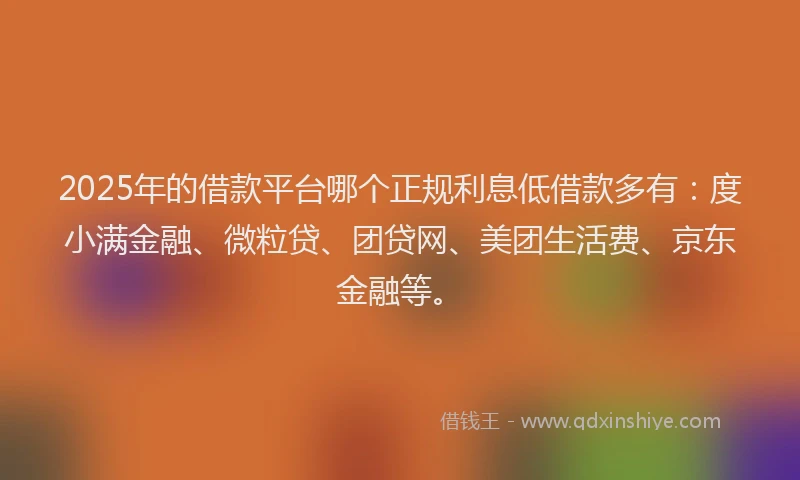 2025年的借款平台哪个正规利息低借款多有：度小满金融、微粒贷、团贷网、美团生活费、京东金融等。