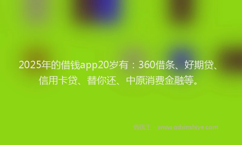 2025年的借钱app20岁有：360借条、好期贷、信用卡贷、替你还、中原消费金融等。