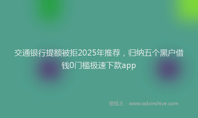 交通银行提额被拒2025年推荐，归纳五个黑户借钱0门槛极速下款app