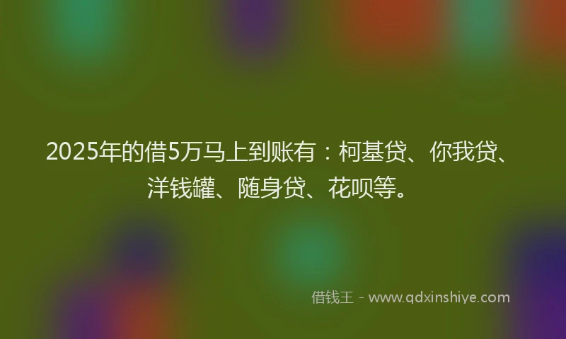 2025年的借5万马上到账有：柯基贷、你我贷、洋钱罐、随身贷、花呗等。