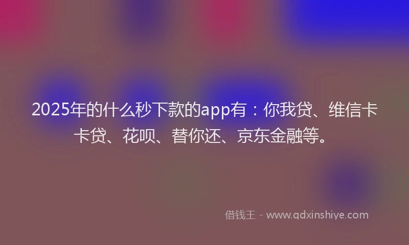 2025年的什么秒下款的app有：你我贷、维信卡卡贷、花呗、替你还、京东金融等。