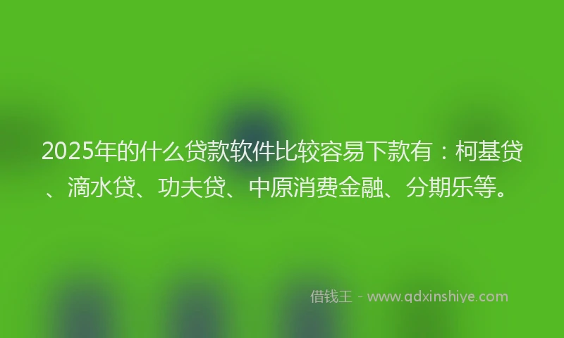 2025年的什么贷款软件比较容易下款有：柯基贷、滴水贷、功夫贷、中原消费金融、分期乐等。