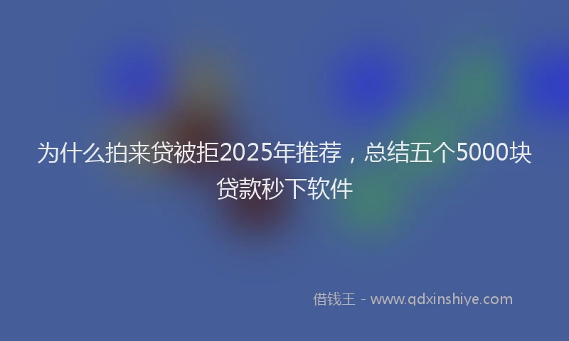 为什么拍来贷被拒2025年推荐，总结五个5000块贷款秒下软件