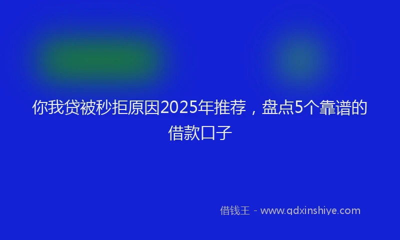 你我贷被秒拒原因2025年推荐，盘点5个靠谱的借款口子
