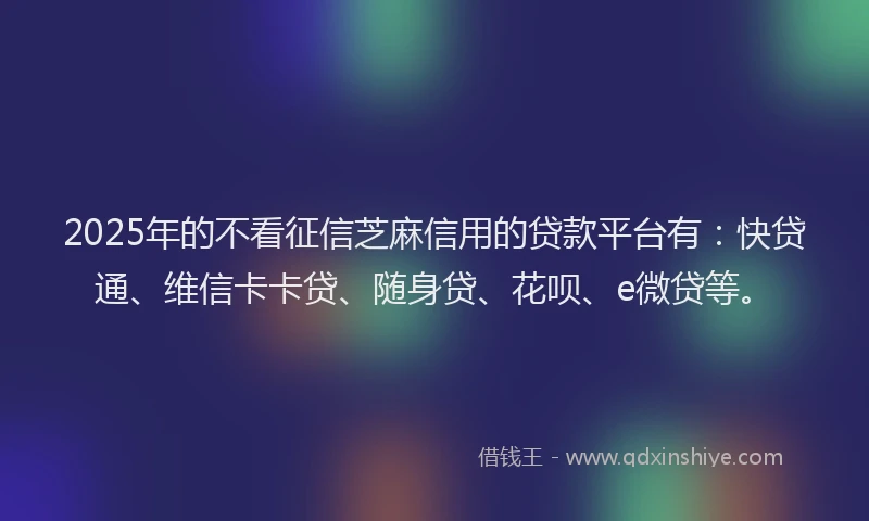 2025年的不看征信芝麻信用的贷款平台有：快贷通、维信卡卡贷、随身贷、花呗、e微贷等。