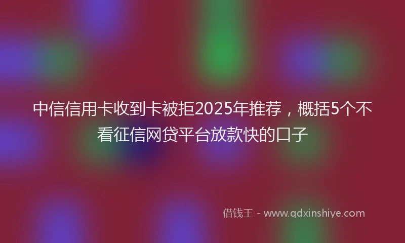 中信信用卡收到卡被拒2025年推荐，概括5个不看征信网贷平台放款快的口子