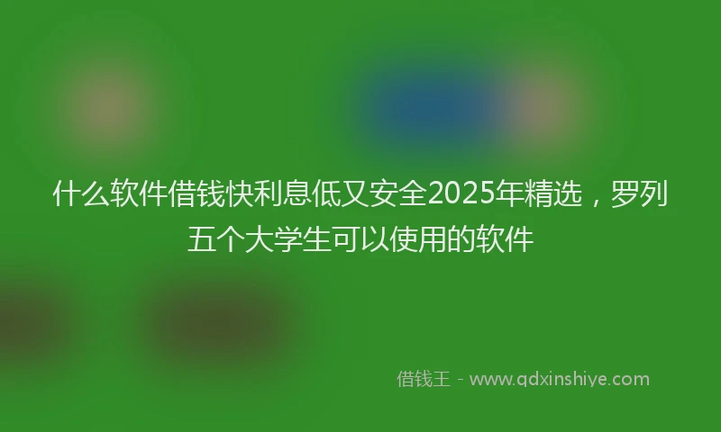 什么软件借钱快利息低又安全2025年精选，罗列五个大学生可以使用的软件